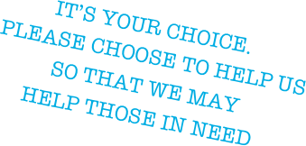 IT’S YOUR CHOICE.
  PLEASE CHOOSE TO HELP US
 SO THAT WE MAY 
HELP THOSE IN NEED